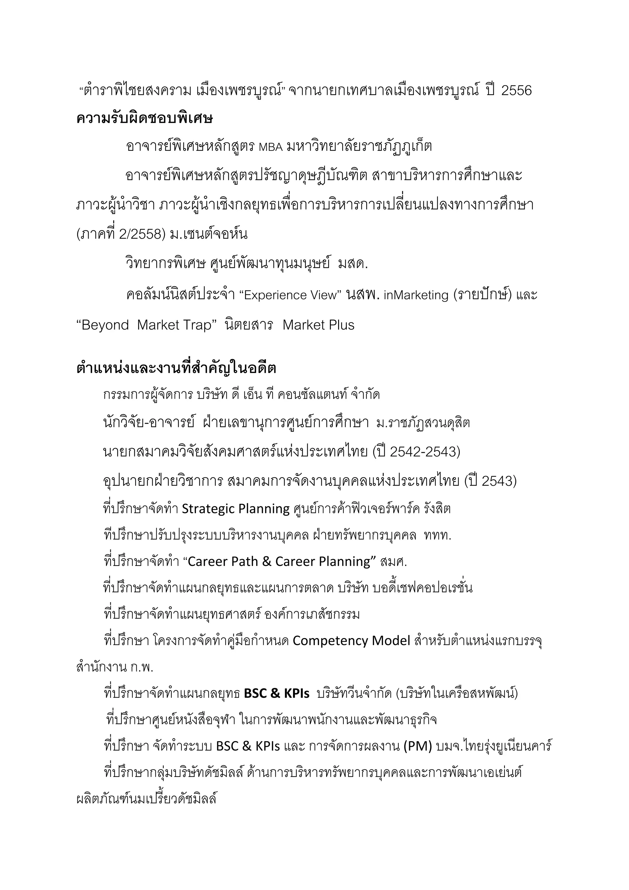 “ตําราพิไชยสงคราม เมืองเพชรบูรณ” จากนายกเทศบาลเมืองเพชรบูรณ ป 2556
ความรับผิดชอบพิเศษ
อาจารยพิเศษหลักสูตร MBA มหาวิทยาลัยราชภัฏภูเก็ต
อาจารยพิเศษหลักสูตรปรัชญาดุษฎีบัณฑิต สาขาบริหารการศึกษาและ
ภาวะผูนําวิชา ภาวะผูนําเชิงกลยุทธเพื่อการบริหารการเปลี่ยนแปลงทางการศึกษา
(ภาคที่ 2/2558) ม.เซนตจอหน
วิทยากรพิเศษ ศูนยพัฒนาทุนมนุษย มสด.
คอลัมนนิสตประจํา “Experience View” นสพ.inMarketing (รายปกษ) และ
“Beyond Market Trap” นิตยสาร Market Plus
 
ตําแหนงและงานที่สําคัญในอดีต  
กรรมการผูจัดการ บริษัท ดี เอ็น ที คอนซัลแตนท จํากัด 
นักวิจัย-อาจารย ฝายเลขานุการศูนยการศึกษา ม.ราชภัฏสวนดุสิต 
       นายกสมาคมวิจัยสังคมศาสตรแหงประเทศไทย (ป 2542-2543) 
อุปนายกฝายวิชาการ สมาคมการจัดงานบุคคลแหงประเทศไทย (ป 2543)
        ที่ปรึกษาจัดทํา Strategic Planning ศูนยการคาฟวเจอรพารค รังสิต
ทีปรึกษาปรับปรุงระบบบริหารงานบุคคล ฝายทรัพยากรบุคคล ททท. 
ที่ปรึกษาจัดทํา “Career Path & Career Planning” สมศ. 
        ที่ปรึกษาจัดทําแผนกลยุทธและแผนการตลาด บริษัท บอดี้เชฟคอปอเรชั่น
ที่ปรึกษาจัดทําแผนยุทธศาสตร องคการเภสัชกรรม 
ที่ปรึกษา โครงการจัดทําคูมือกําหนด Competency Model สําหรับตําแหนงแรกบรรจุ
สํานักงาน ก.พ. 
ที่ปรึกษาจัดทําแผนกลยุทธ BSC & KPIs  บริษัทวีนจํากัด (บริษัทในเครือสหพัฒน)  
         ที่ปรึกษาศูนยหนังสือจุฬา ในการพัฒนาพนักงานและพัฒนาธุรกิจ
ที่ปรึกษา จัดทําระบบ BSC & KPIs และ การจัดการผลงาน (PM) บมจ.ไทยรุงยูเนียนคาร  
ที่ปรึกษากลุมบริษัทดัชมิลล ดานการบริหารทรัพยากรบุคคลและการพัฒนาเอเยนต
ผลิตภัณฑนมเปรี้ยวดัชมิลล  
 