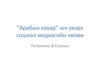 “Арабын хавар”-ын үеэрх
сошиал медиагийн нөлөө
Патришиа & Сьюзан
 