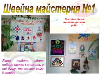 Якщо людина вдало
вибере працю і вложить у
неї душу, то щастя саме
її знайде
Постійно діюча
виставка дитячих
робіт
 