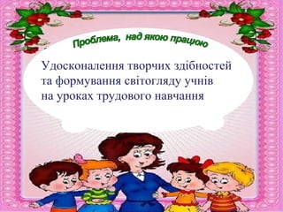 Удосконалення творчих здібностей
та формування світогляду учнів
на уроках трудового навчання
 