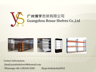 广州博学货架有限公司
Guangzhou Boxue Shelves Co.,Ltd
Contact Information:
Email:youshishelves9@foxmail.com
Whatsapp:+86-13826015589 Skype:kathykathy8503
 