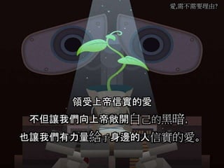 愛,需不需要理由?
領受上帝信實的愛
不但讓我們向上帝敞開自己的黑暗，
也讓我們有力量給予身邊的人信實的愛。
 