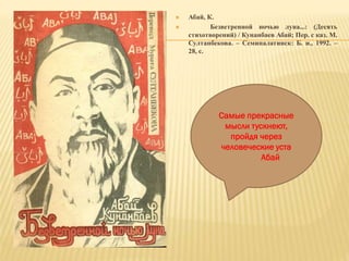  Абай, К.
 Безветренной ночью луна...: (Десять
стихотворений) / Кунанбаев Абай; Пер. с каз. М.
Султанбекова. – Семипалатинск: Б. и., 1992. –
28, с.
Самые прекрасные
мысли тускнеют,
пройдя через
человеческие уста
Абай
 