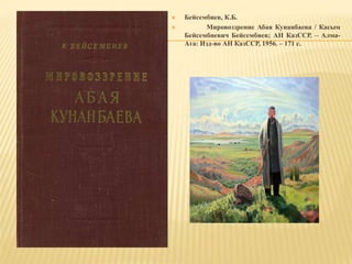 Бейсембиев, К.Б.
 Мировоззрение Абая Кунанбаева / Касым
Бейсембиевич Бейсембиев; АН КазССР. – Алма-
Ата: Изд-во АН КазССР, 1956. – 171 с.
 