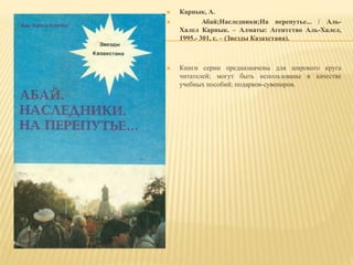  Карпык, А.
 Абай;Наследники;На перепутье... / Аль-
Халел Карпык. – Алматы: Агентство Аль-Халел,
1995.- 301, с. – (Звезды Казахстана).
 Книги серии предназначены для широкого круга
читателей; могут быть использованы в качестве
учебных пособий; подарков-сувениров.
 
