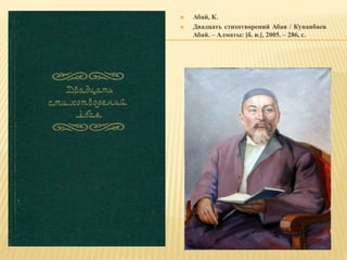  Абай, К.
 Двадцать стихотворений Абая / Кунанбаев
Абай. – Алматы: [б. и.], 2005. – 286, с.
 