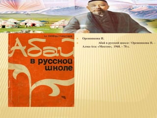  Орешникова И.
 Абай в русской школе / Орешникова И. –
Алма-Ата: «Мектеп», 1968. – 78 с.
 