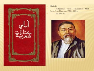  Абай, К.
 Избранные стихи / Кунанбаев Абай. –
Алма-Ата: Жазушы, 1986. – 224 с.
 На араб. яз.
 