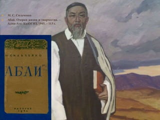  М. С. Сильченко
 Абай. Очерки жизни и творчества. –
Алма-Ата: КазОГИЗ, 1945. – 113 с.
 