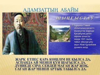 АДАМЗАТТЫҢ АБАЙЫ
ЖАРҚ ЕТПЕС ҚАРА КӨҢІЛІМ НЕ ҚЫЛСА ДА,
АСПАНДА АЙ МЕНЕН КҮН ШАҒЫЛСА ДА.
ДҮНИЕДЕ СІРӘ, СЕНДЕЙ МАҒАН ЖАР ЖОҚ,
САҒАН ЖАР МЕНЕН АРТЫҚ ТАБЫЛСА ДА.
 