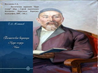  Житников, С.А.
 Поэтические вариации "Қара
сөздер" Абая / Сергей Анатольевич
Житников.- Караганда: Караганд.
полиграфия, 2009. – 166, с.
 