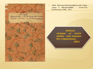  Абай. Критико-библиографический очерк,
стихи и библиография. – Алма-Ата:
КазГосиздат, 1940. – 46 с.
Худший
человек из числа
людей - это человек
без стремлений.
Абай
 