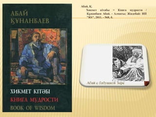 Абай, Қ.
Хикмет кітабы = Книга мудрости /
Құнанбаев Абай. - Алматы; Жидебай: ИП
"RS", 2011. - 568, б.
 