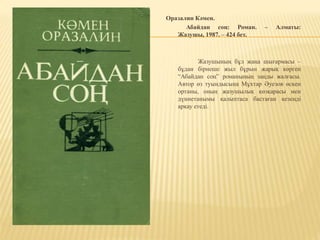 Оразалин Кәмен.
Абайдан соң: Роман. – Алматы:
Жазушы, 1987. – 424 бет.
Жазушының бұл жаңа шығармасы –
бұдан бірнеше жыл бұрын жарық көрген
“Абайдан соң” романының заңды жалғасы.
Автор өз туындысына Мұхтар Әуезов өскен
ортаны, оның жазушылық көзқарасы мен
дүниетанымы қалыптаса бастаған кезеңді
арқау етеді.
 