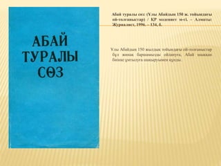Абай туралы сөз: (Ұлы Абайдың 150 ж. тойындағы
ой-толғаныстар) / ҚР мәдениет м-гі. – Алматы:
Журналист, 1996. – 134, б.
Ұлы Абайдың 150 жылдық тойындағы ой-толғаныстар
бұл жинақ баршамызды ойлануға, Абай шыққан
биікке ұмтылуға шақыруымен құнды.
 