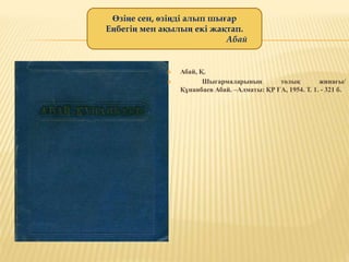  Абай, Қ.
 Шығармаларының толық жинағы/
Құнанбаев Абай. –Алматы: ҚР ҒА, 1954. Т. 1. - 321 б.
Өзіңе сен, өзіңді алып шығар
Еңбегің мен ақылың екі жақтап.
Абай
 