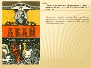 Абай.
Қалың елім қазағым: Шығармалары / Абай. –
Алматы: Жалын, 1995.- 382, б. - (Әлем әдебиеті). –
(Абай 150).
«Қалың елім қазағым» аталатын бұл кітап барлық
шығарманың мәтіні әр жылғы қолжазбалар, жинақтар
бойынша салыстырылып, енгізілген елеулі түзетулер
түсініктемеде көрсетілді.
 