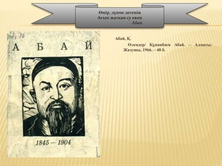 Абай, Қ.
Өлеңдер/ Құнанбаев Абай. – Алматы:
Жазушы, 1966. – 48 б.
Өмір, дүние дегенің
Ағып жатқан су екен
Абай
 