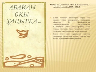 Абайды оқы, таңырқа.../ Ред. С. Бақтыгереев. –
Алматы: Ана тілі, 1993. – 156, б.
 Кітап негізінен абайтануға елеулі үлес
қосқан, бірақ шығармалары ақтандаққа
айналған Ә. Бөкейхановтың,
А.Байтұрсыновтың, М.Дулатовтың,
Ғ.Сағдидың және басқаларының Абай
мұрасы жайында Қазан төңкерісіне дейінгі
жазылған туындыларынан құрастырылды.
 Еңбек ұлы ақын мұрасының зерттелу
тарихымен қызығушы студент жастар мен
қалың оқырман қауымға арналады.
 