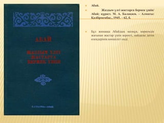  Абай.
 Жаздым үлгі жастарға бермек үшін/
Абай; құраст. М. А. Балақаев. – Алматы:
Қазбірмембас., 1945. – 62, б.
 Бұл жинаққа Абайдың мазмұн, көркемдік
жағынан жастар үшін керекті, пайдалы деген
өлеңдерінің көпшілігі енді.
 