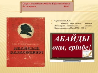  Сүйіншәлиев, Х.Ж.
 Абайдың қара сөздері / Ханғали
Жұмашұлы Сүйіншәлиев. – Алматы:
Қазмемкөркемәдеббас., 1956. – 150 б.
Сақалын сатқан кәріден, Еңбегін сатқан
бала артық. Абай
 