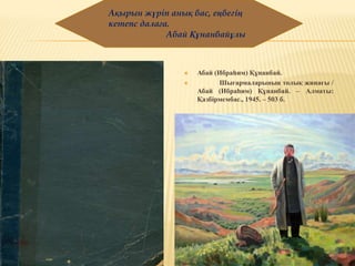  Абай (Ибраһим) Құнанбай.
 Шығармаларының толық жинағы /
Абай (Ибраһим) Құнанбай. – Алматы:
Қазбірмембас., 1945. – 503 б.
Ақырын жүріп анық бас, еңбегің
кетепс далаға.
Абай Құнанбайұлы
 