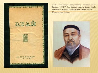 Абай: сын-биогр. материалдар, өлеңдер және
биогр. / СССР ҒА Қазақстандағы фил., Әдеб.
секторы. – Алма-Ата: Қазмембас., 1940. – 47, б.
 Кітап латын тілінде.
 