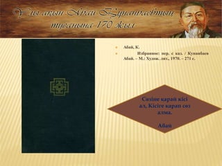  Абай, К.
 Избранное: пер. с каз. / Кунанбаев
Абай. – М.: Худож. лит., 1970. – 271 с.
Сөзіне қарай кісі
ал, Кісіге қарап сөз
алма.
Абай
 