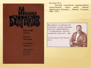  Булгаков, М.А.
 Ханский огонь;Белая гвардия;Собачье
сердце;Записки юного врача/ Михаил
Афанасьевич Булгаков. – Ижевск: Удмуртия,
1988. – 479, с.
 
