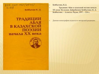  Бейбытова, К.Д.
 Традиции Абая в казахской поэзии начала
ХХ века/ Кульпаш Дайрабаевна Бейбытова; К. Д.
Бейбытова. – Алматы: Рауан, 1997. – 224 с.
 Данная монография издается в авторской редакции.
 