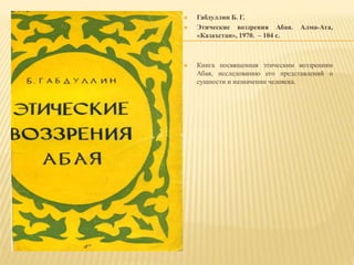  Габдуллин Б. Г.
 Этические воззрения Абая. Алма-Ата,
«Казахстан», 1970. – 104 с.
 Книга посвященная этическим воззрениям
Абая, исследованию его представлений о
сущности и назначении человека.
 