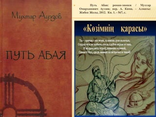  Путь Абая: роман-эпопея / Мухтар
Омарханович Ауэзов; пер. А. Кима. – Алматы:
Жибек Жолы, 2012. Кн. 1. - 567, с.
 