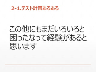 2-1.テスト計画あるある
この他にもまだいろいろと
困ったなって経験があると
思います
 