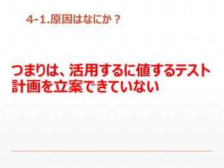 4-1.原因はなにか？
つまりは、活用するに値するテスト
計画を立案できていない
 