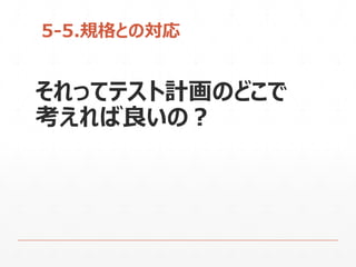 5-5.規格との対応
それってテスト計画のどこで
考えれば良いの？
 