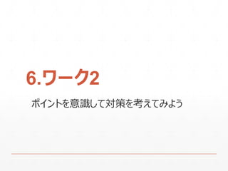 6.ワーク2
ポイントを意識して対策を考えてみよう
 