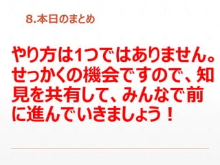 8.本日のまとめ
やり方は1つではありません。
せっかくの機会ですので、知
見を共有して、みんなで前
に進んでいきましょう！
 