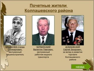 Почетные жители
Колпашевского района
КИШКЕНЕВ Степан
Поликарпович,
заслуженный
машиностроитель
ЧЕРВИНСКИЙ
Валентин Павлович,
заслуженный
работник водного
транспорта
ДОМАЕВСКИЙ
Сергей Захарович,
за вклад в развитие
торговли
Колпашевского
района
назад
 