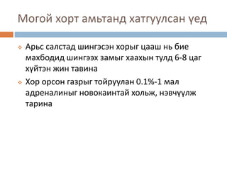 Могой хорт амьтанд хатгуулсан үед
 Арьс салстад шингэсэн хорыг цааш нь бие
махбодид шингээх замыг хаахын тулд 6-8 цаг
хүйтэн жин тавина
 Хор орсон газрыг тойруулан 0.1%-1 мал
адреналиныг новокаинтай хольж, нэвчүүлж
тарина
 
