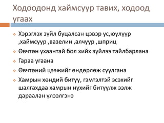Ходоодонд хаймсуур тавих, ходоод
угаах
 Хэрэглэх зүйл буцалсан цэвэр ус,юүлүүр
,хаймсуур ,вазелин ,алчуур ,шприц
 Өвчтөн ухаантай бол хийх зүйлээ тайлбарлана
 Гараа угаана
 Өвчтөний цээжийг өндөрлөж суулгана
 Хамрын хөндий битүү, гэмтэлтэй эсэхийг
шалгахдаа хамрын нүхийг битүүлж ээлж
дараалан үлээлгэнэ
 