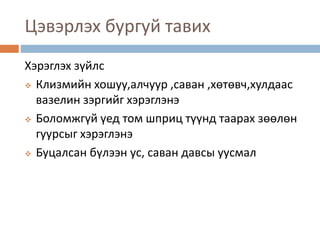Цэвэрлэх бургуй тавих
Хэрэглэх зүйлс
 Клизмийн хошуу,алчуур ,саван ,хөтөвч,хулдаас
вазелин зэргийг хэрэглэнэ
 Боломжгүй үед том шприц түүнд таарах зөөлөн
гуурсыг хэрэглэнэ
 Буцалсан бүлээн ус, саван давсы уусмал
 