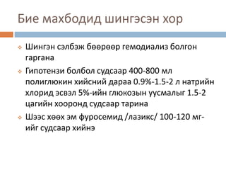 Бие махбодид шингэсэн хор
 Шингэн сэлбэж бөөрөөр гемодиализ болгон
гаргана
 Гипотензи болбол судсаар 400-800 мл
полиглюкин хийсний дараа 0.9%-1.5-2 л натрийн
хлорид эсвэл 5%-ийн глюкозын уусмалыг 1.5-2
цагийн хооронд судсаар тарина
 Шээс хөөх эм фуросемид /лазикс/ 100-120 мг-
ийг судсаар хийнэ
 