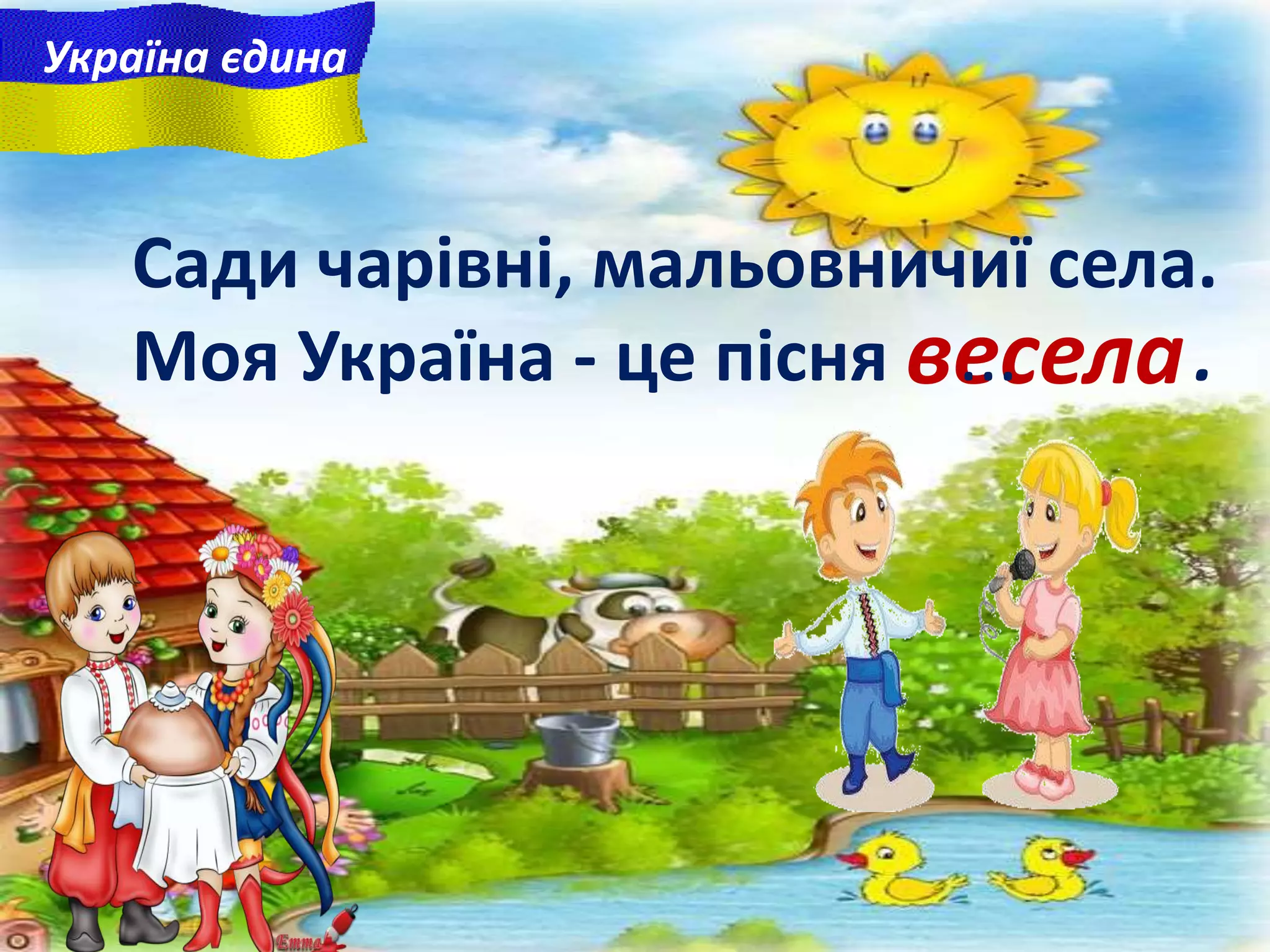 весела
Україна єдина
Сади чарiвнi, мальовничиї села.
Моя Україна - це пісня ... .
 