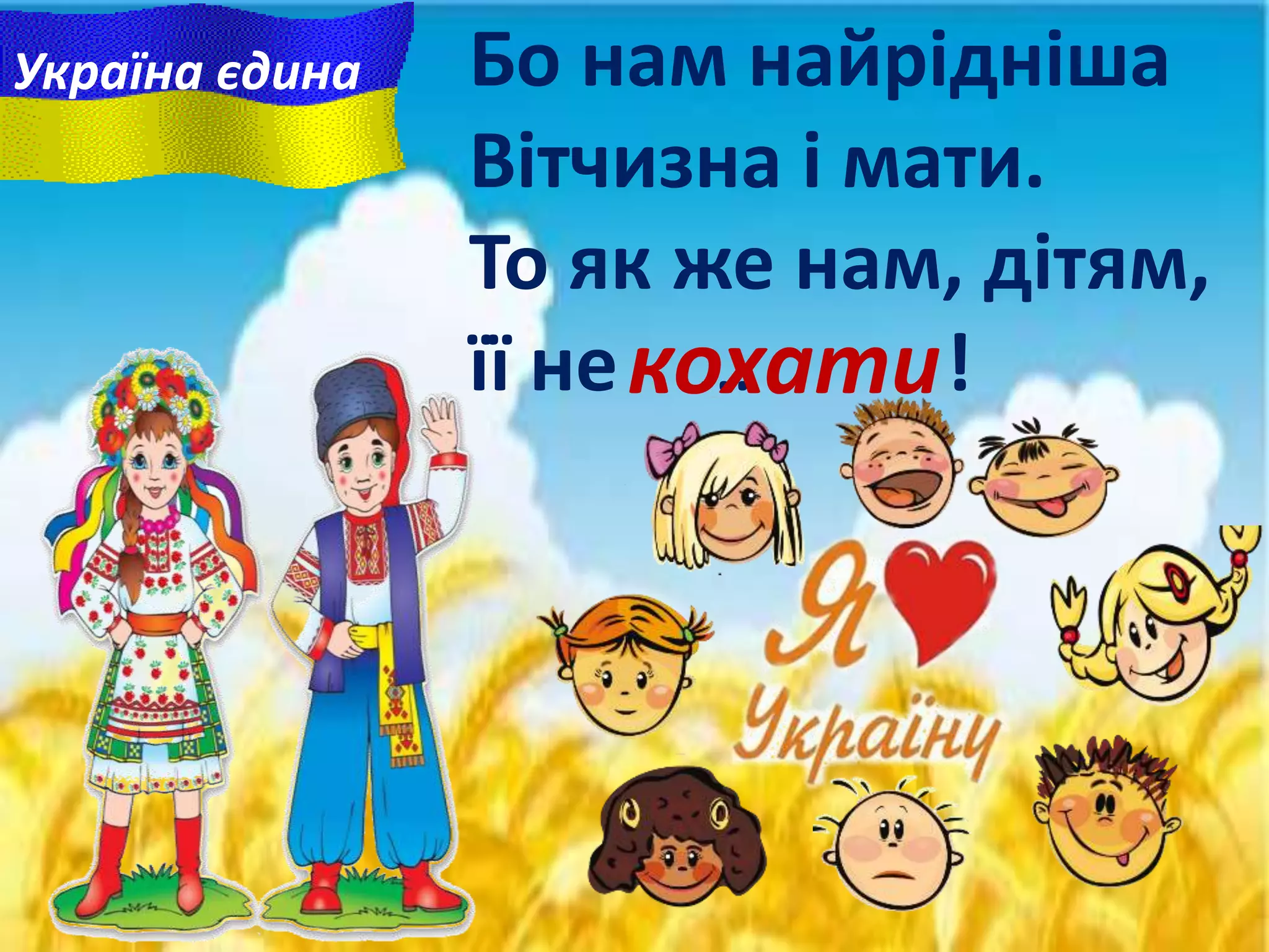 Бо нам найрiднiша
Вітчизна i мати.
То як же нам, дітям,
її не … !кохати
Україна єдина
 