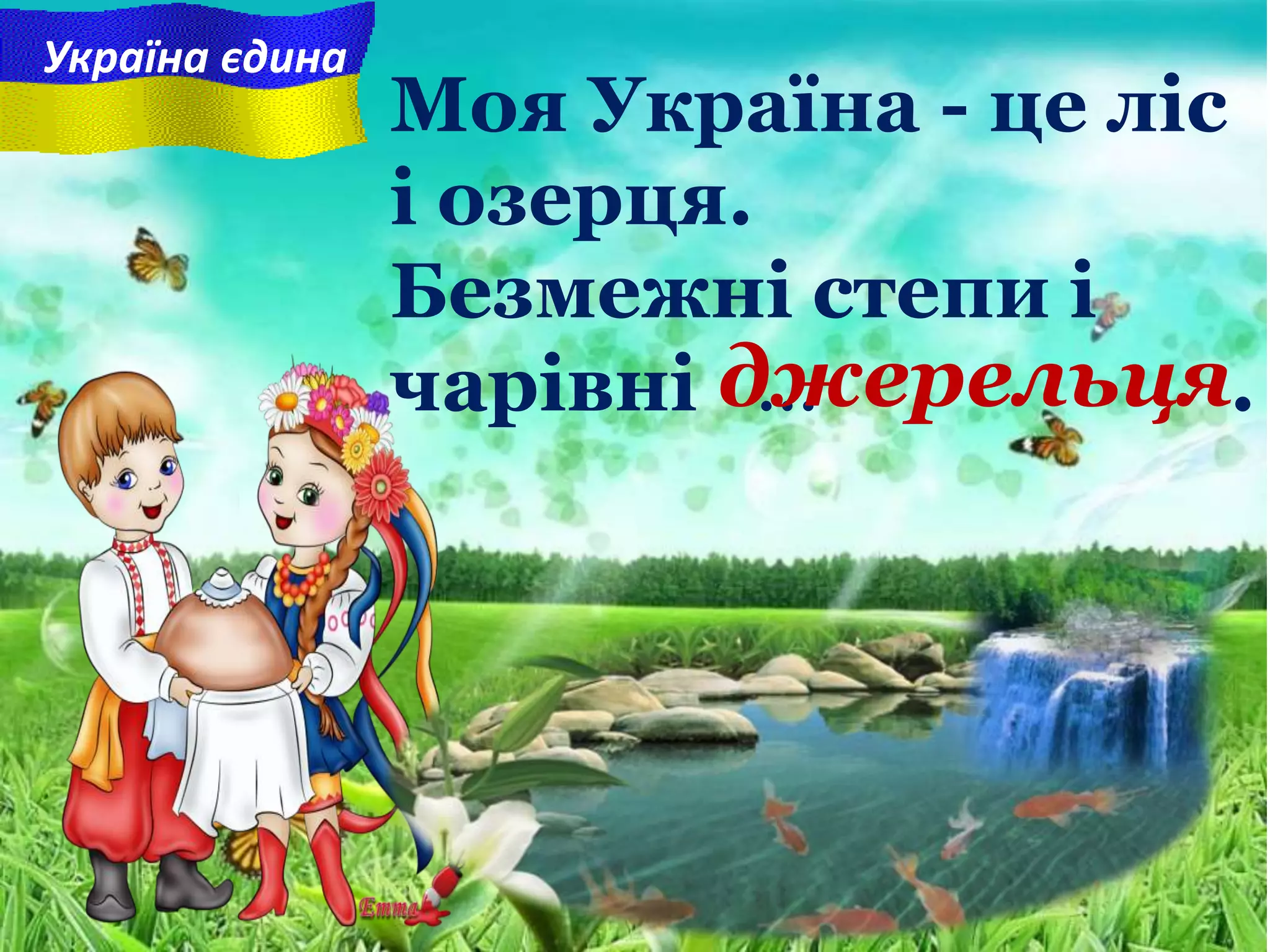 Моя Україна - це ліс
і озерця.
Безмежні степи i
чарiвнi ... .
Україна єдина
джерельця
 