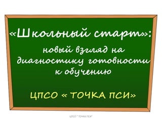 «Школьный старт»:
новый взгляд на
диагностику готовности
к обучению
ЦПСО « ТОЧКА ПСИ»
ЦПСО " ТОЧКА ПСИ"
 