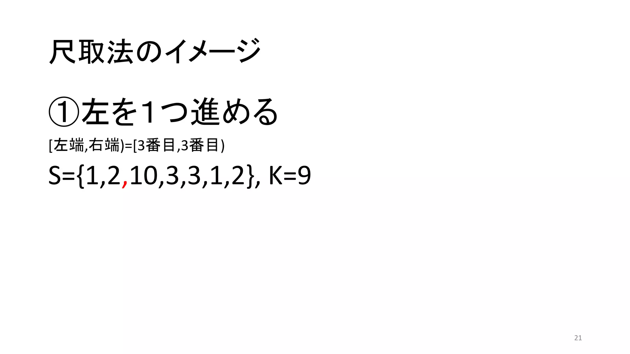 尺取法のイメージ
①左を１つ進める
[左端,右端)=[3番目,3番目)
S={1,2,10,3,3,1,2}, K=9
21
 