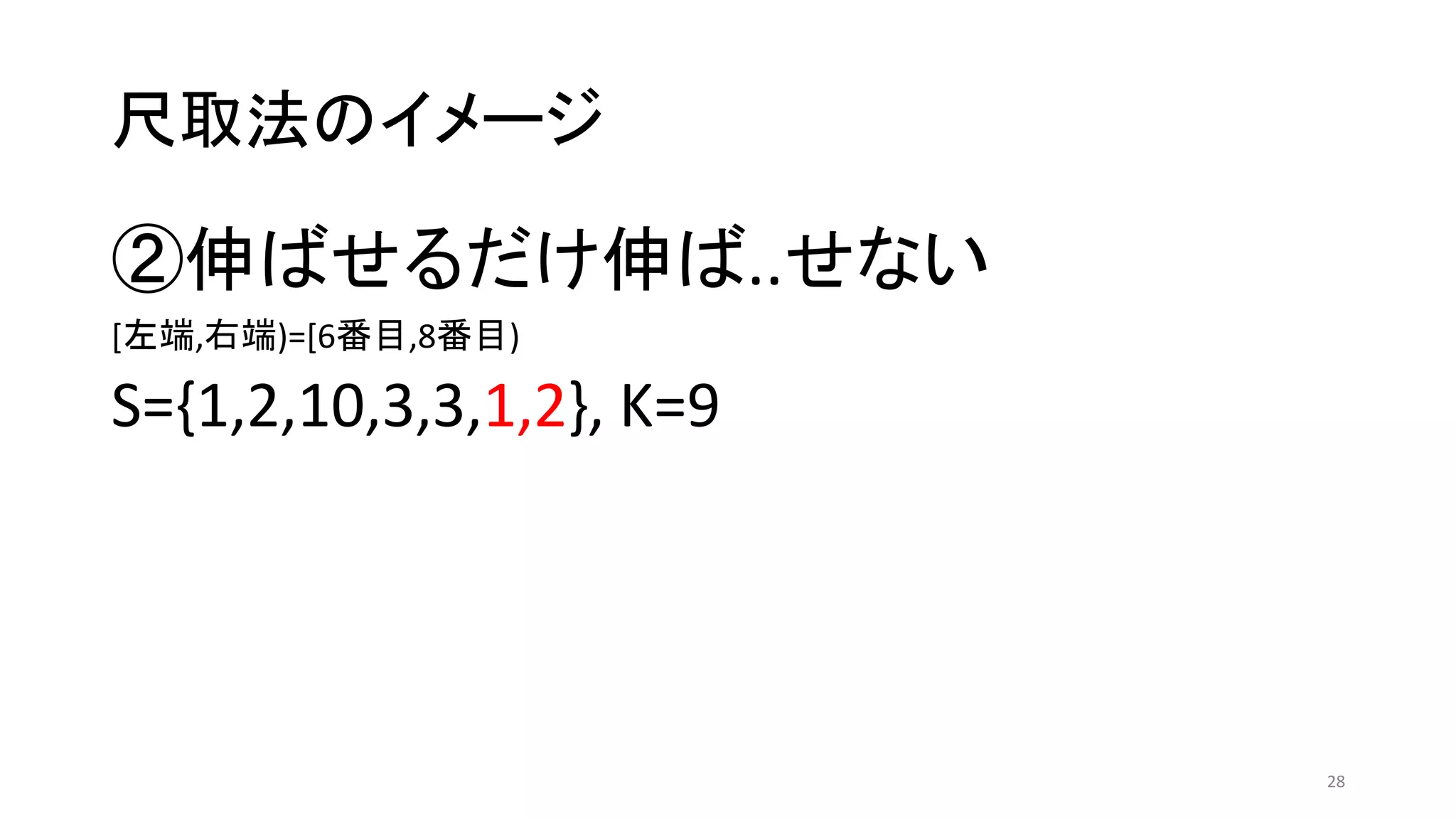 尺取法のイメージ
②伸ばせるだけ伸ば..せない
[左端,右端)=[6番目,8番目)
S={1,2,10,3,3,1,2}, K=9
28
 