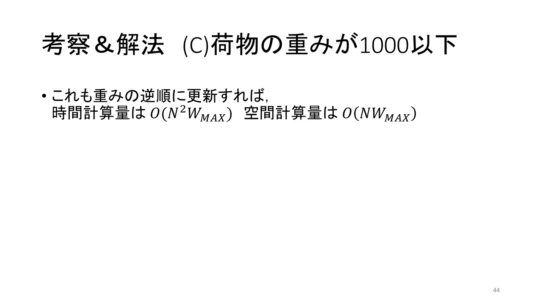 考察＆解法 (C)荷物の重みが1000以下
• これも重みの逆順に更新すれば，
時間計算量は 𝑂(𝑁2 𝑊 𝑀𝐴𝑋) 空間計算量は 𝑂 𝑁𝑊 𝑀𝐴𝑋
44
 