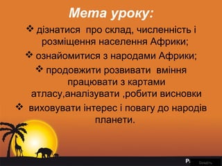 Page 11
Мета уроку:
 дізнатися про склад, численність і
розміщення населення Африки;
 ознайомитися з народами Африки;
 продовжити розвивати вміння
працювати з картами
атласу,аналізувати ,робити висновки
 виховувати інтерес і повагу до народів
планети.
ВведітьВведіть
 